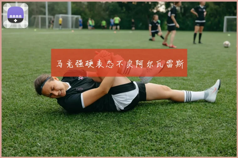 马竞强硬表态不卖阿尔瓦雷斯